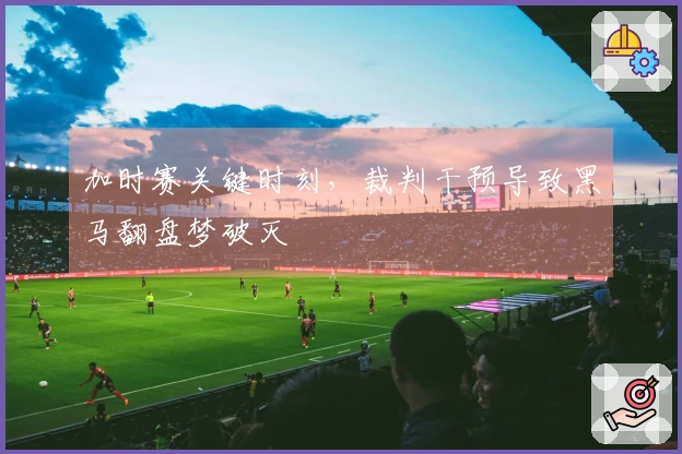 加时赛关键时刻，裁判干预导致黑马翻盘梦破灭