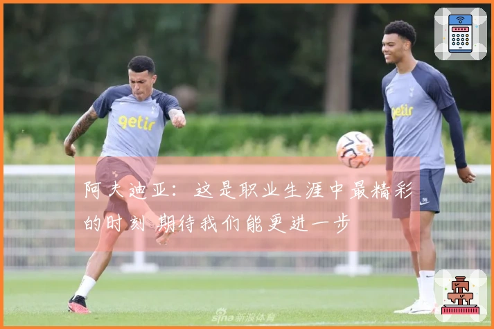 阿夫迪亚：这是职业生涯中最精彩的时刻 期待我们能更进一步