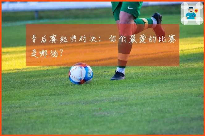 季后赛经典对决：你们最爱的比赛是哪场？