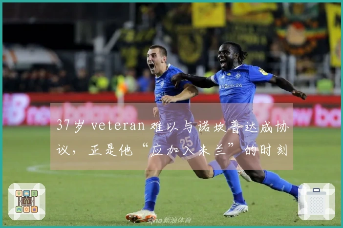 37岁 veteran 难以与诺坎普达成协议，正是他“应加入米兰”的时刻了
