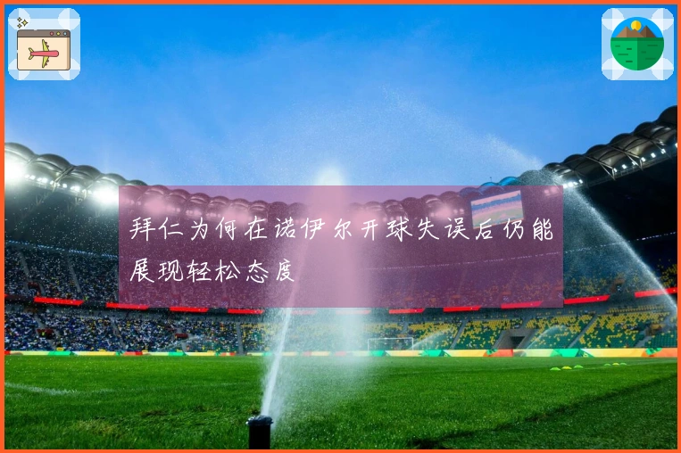 拜仁为何在诺伊尔开球失误后仍能展现轻松态度