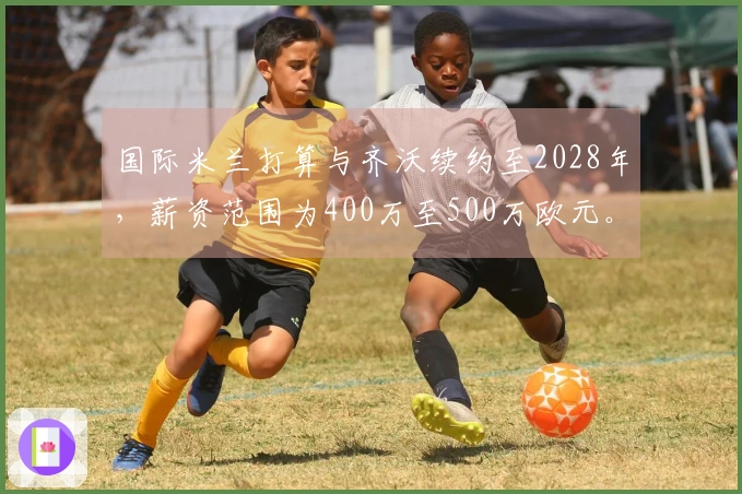 国际米兰打算与齐沃续约至2028年，薪资范围为400万至500万欧元。