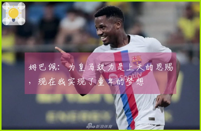 姆巴佩：为皇马效力是上天的恩赐，现在我实现了童年的梦想