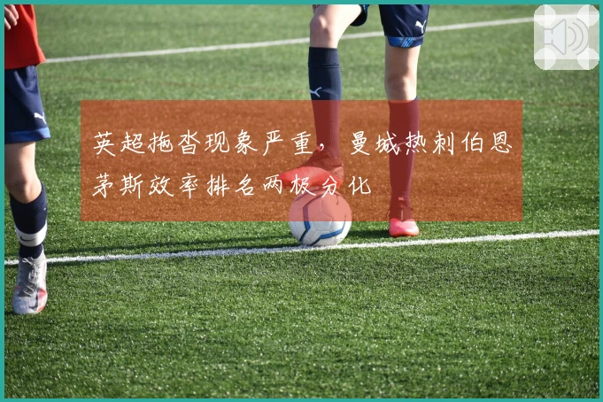 英超拖沓现象严重，曼城热刺伯恩茅斯效率排名两极分化