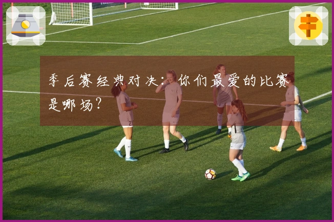 季后赛经典对决：你们最爱的比赛是哪场？