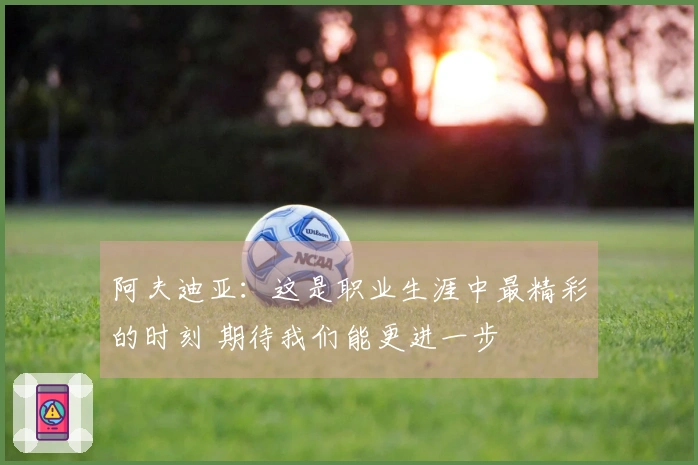 阿夫迪亚：这是职业生涯中最精彩的时刻 期待我们能更进一步