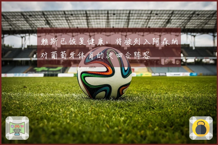 赖斯已恢复健康，将被列入阿森纳对葡萄牙体育的次回合阵容