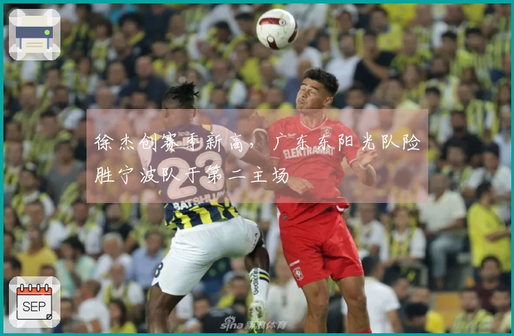 徐杰创赛季新高，广东东阳光队险胜宁波队于第二主场