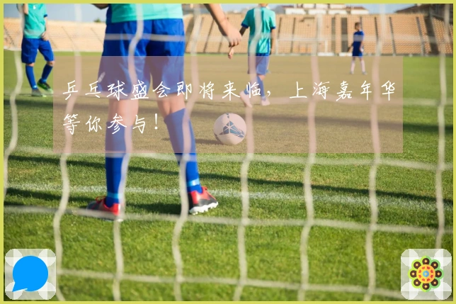 乒乓球盛会即将来临，上海嘉年华等你参与！