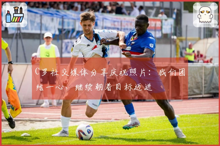 C罗社交媒体分享庆祝照片：我们团结一心，继续朝着目标迈进