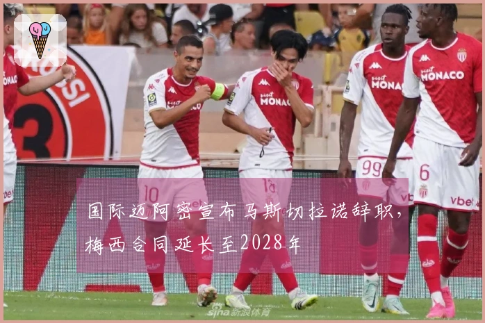 国际迈阿密宣布马斯切拉诺辞职，梅西合同延长至2028年