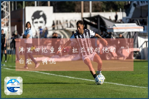 库里回忆童年：杜兰特对他的“小白脸”调侃