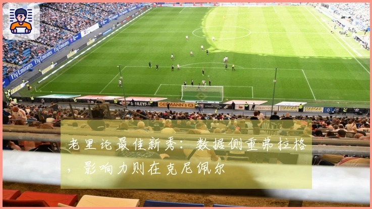 老里论最佳新秀：数据侧重弗拉格，影响力则在克尼佩尔