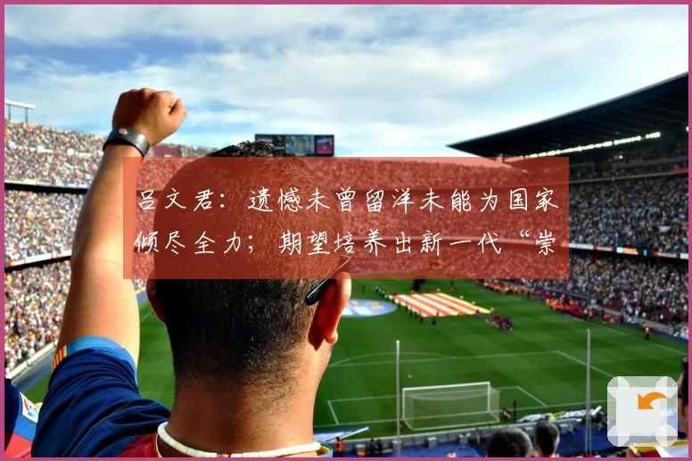 吕文君：遗憾未曾留洋未能为国家倾尽全力；期望培养出新一代“崇明六虎”