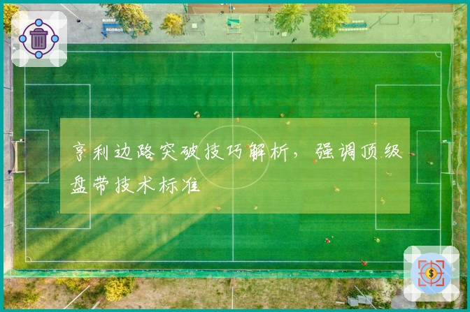 亨利边路突破技巧解析，强调顶级盘带技术标准