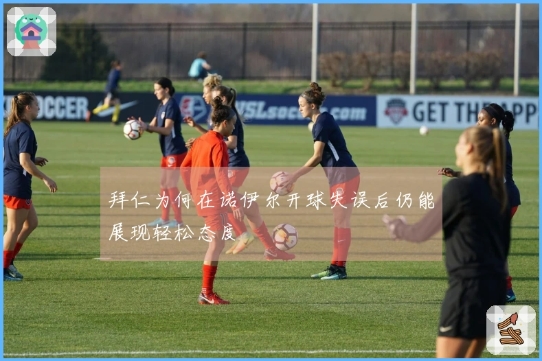 拜仁为何在诺伊尔开球失误后仍能展现轻松态度