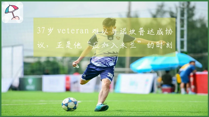 37岁 veteran 难以与诺坎普达成协议，正是他“应加入米兰”的时刻了