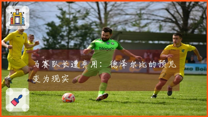 马赛队长遭弃用：德泽尔比的预见变为现实