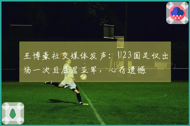 王博豪社交媒体发声：U23国足仅出场一次且屈居亚军，心存遗憾