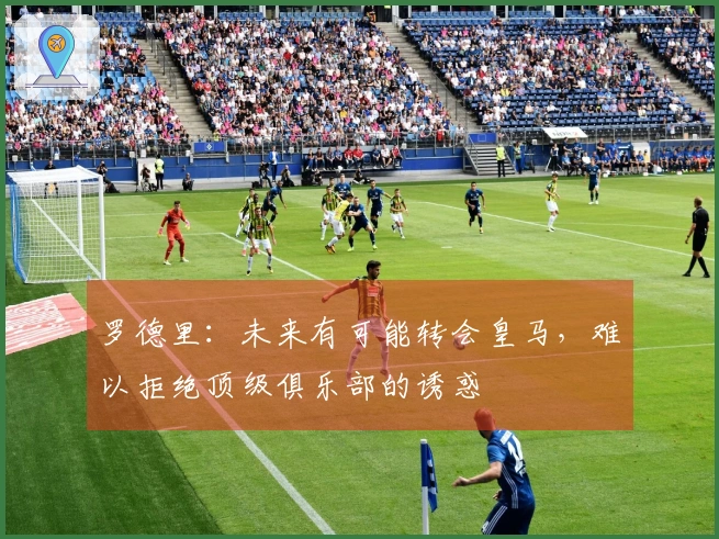 罗德里：未来有可能转会皇马，难以拒绝顶级俱乐部的诱惑