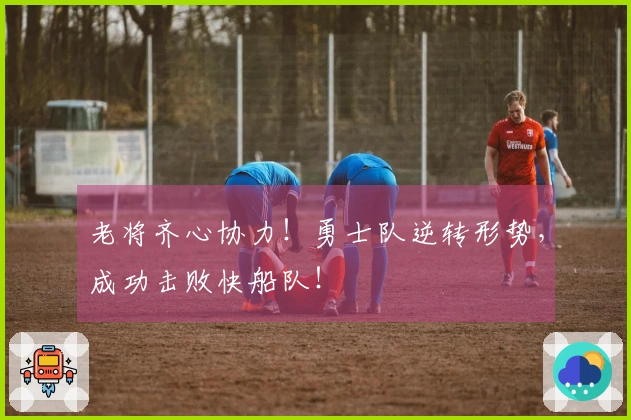 老将齐心协力！勇士队逆转形势，成功击败快船队！