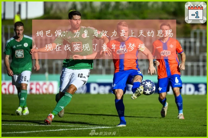 姆巴佩：为皇马效力是上天的恩赐，现在我实现了童年的梦想